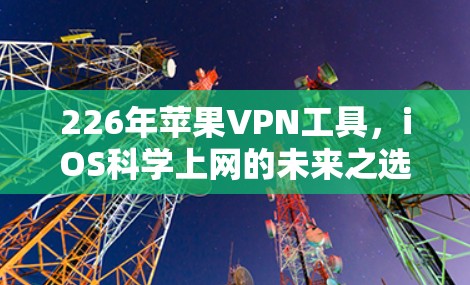 226年苹果VPN工具，iOS<strong>科学上网</strong>的未来之选
