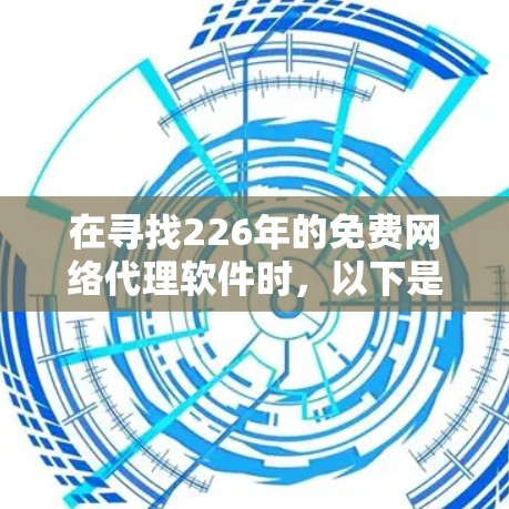 在寻找226年的免费网络代理软件时，以下是一步步的建议