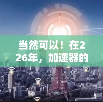 当然可以！在226年，加速器的体验可能会有显著的变化，尤其是在性能、功能和应用场景上。以下是一些可能的扩展情况