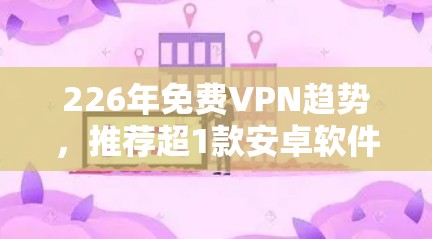 226年免费VPN趋势，推荐超1款安卓软件，安全可靠，轻松连接世界