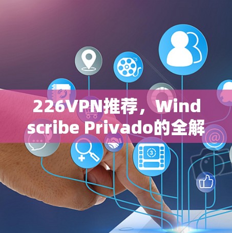 226VPN推荐,Windscribe Privado的全解析 226VPN推荐,Windscribe Privado的全解析