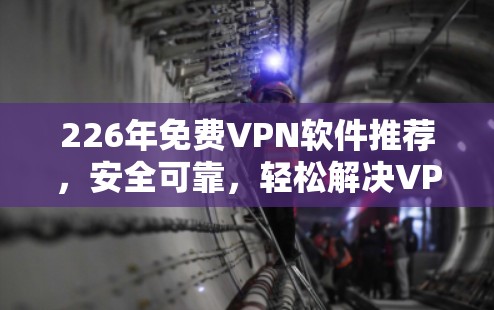 226年免费VPN软件推荐，安全可靠，轻松解决VPN问题