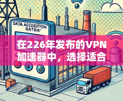 在226年发布的VPN加速器中，选择适合你的服务是一个关键步骤。以下是一些推荐的选择，根据你的需求来决定