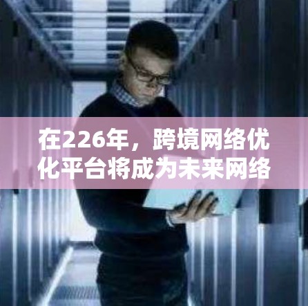 在226年，跨境网络优化平台将成为未来网络优化的重要工具。以下是一些关键点和功能，帮助你设计或选择一个适合你需求的跨境网络优化平台