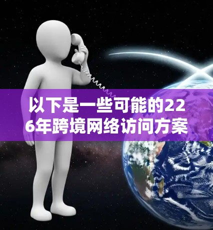 以下是一些可能的226年跨境网络访问方案的思考方向