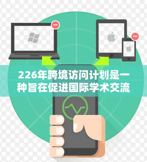 226年跨境访问计划是一种旨在促进国际学术交流和合作的政策和机制，旨在通过加快跨境访问的速度和便利化，提升学术合作的效率和质量。以下是一些可能的加速方案的考虑因素和进展