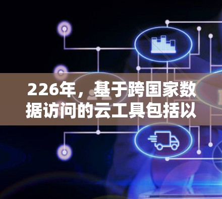 226年,基于跨国家数据访问的云工具包括以下几类,这些工具结合了云服务、人工智能和网络服务,帮助企业在跨国协作中提升效率和业务价值 226年,基于跨国家数据访问的云工具包括以下几类,这些工具结合了云服务、人工智能和网络服务,帮助企业在跨国协作中提升效率和业务价值