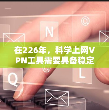 在226年，<strong>科学上网</strong>VPN工具需要具备稳定连接的特性，以应对高负载环境和长时间在线需求。以下是一些推荐的工具，它们在稳定连接方面表现优异