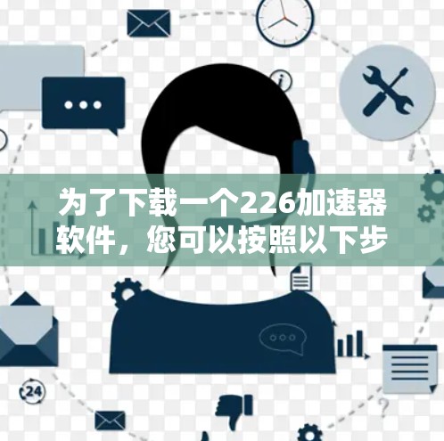 为了下载一个226加速器软件，您可以按照以下步骤进行