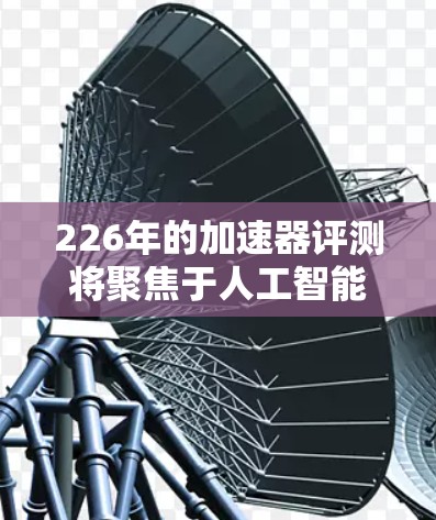 226年的加速器评测将聚焦于人工智能（AI）领域的技术突破和未来的可能性。以下是一些可能的评测内容点，以及这些技术在226年可能的发展方向