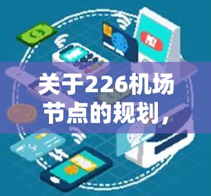 关于226机场节点的规划，这是一个未来机场布局的核心问题。机场节点通常包括起飞点、降落点、停机坪、航站楼、信号塔、候机室、航站楼等。以下是一些可能的226年机场节点的未来发展方向