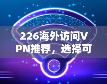226海外访问VPN推荐，选择可靠、安全的网络服务