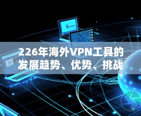 226年海外VPN工具的发展趋势、优势、挑战以及未来应用情况如下