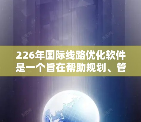 226年国际线路优化软件是一个旨在帮助规划、管理和优化国际铁路和公路线路的现代化工具。以下是对该领域的详细分析
