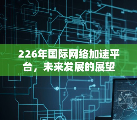 226年国际网络加速平台，未来发展的展望