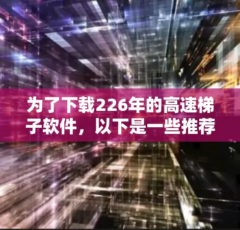 为了下载226年的高速<strong>梯子</strong>软件，以下是一些推荐和分析，帮助你找到适合的工具