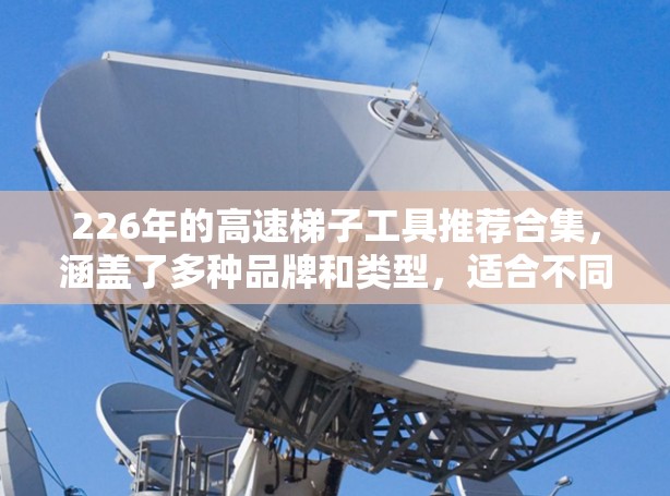 226年的高速<strong>梯子</strong>工具推荐合集，涵盖了多种品牌和类型，适合不同使用场景的选择。以下是几个值得考虑的工具推荐，涵盖了<strong>梯子</strong>、连接器、滑轮、垫片等工具