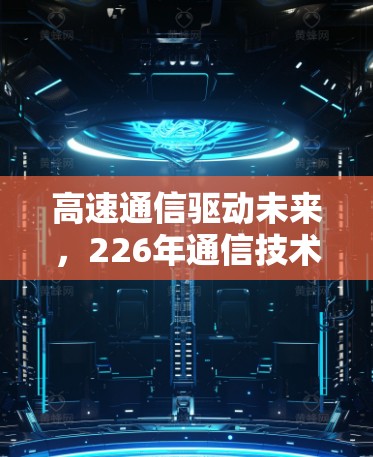 高速通信驱动未来，226年通信技术的突破与展望