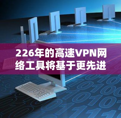 226年的高速VPN网络工具将基于更先进的技术，包括人工智能、5G、区块链和量子计算等，来提升速度、安全性、隐私性和用户体验。以下是226年高速VPN网络工具的几种可能性