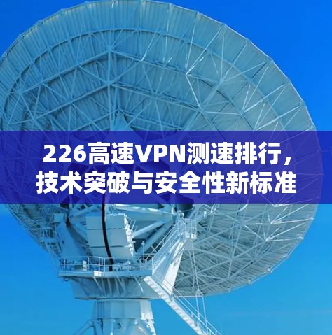 226高速VPN测速排行，技术突破与安全性新标准
