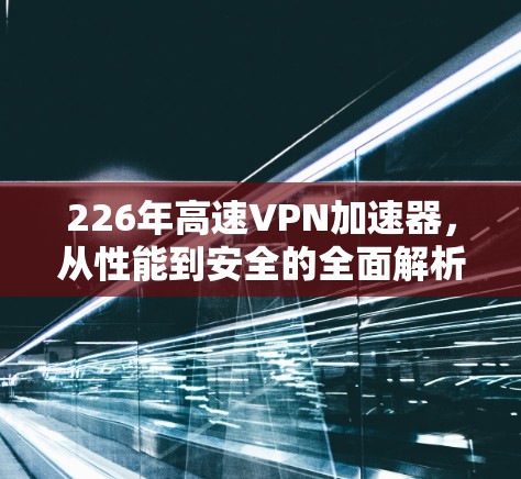 226年高速VPN加速器，从性能到安全的全面解析