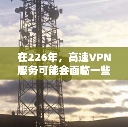 在226年，高速VPN服务可能会面临一些变化，特别是在绕网软件、NAT设备的使用和配置上。以下是一个详细的使用指南，帮助您在226年使用高速VPN服务
