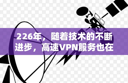 226年，随着技术的不断进步，高速VPN服务也在不断发展和优化。以下是关于226年高速VPN服务的评测报告，涵盖安全性、支持设备、价格、兼容性以及用户反馈等方面