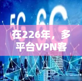 在226年，多平台VPN客户端的推出已经接近尾声，主流品牌的多平台客户端已经推出了多种版本，但以下是一些在226年或之前推出且适合多平台使用的多平台VPN客户端推荐