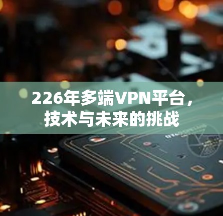 226年多端VPN平台，技术与未来的挑战