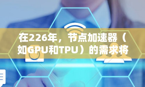 在226年，节点加速器（如GPU和TPU）的需求将进一步增长，特别是在人工智能和大数据领域。以下是一个基于226年趋势的推荐列表，涵盖主要的加速器品牌、领域和发展趋势