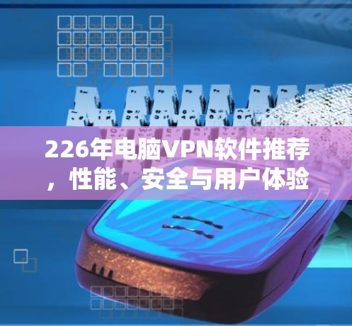226年电脑VPN软件推荐，性能、安全与用户体验的全面解决方案