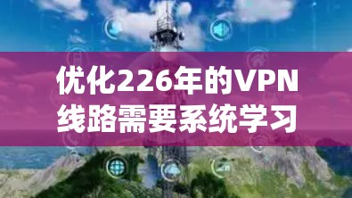 优化226年的VPN线路需要系统学习和应用，以下是一个详细的步骤指南