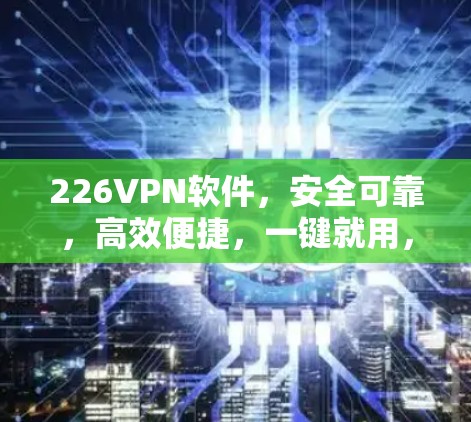 226VPN软件，安全可靠，高效便捷，一键就用，完全无广告
