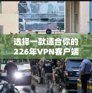 选择一款适合你的226年VPN客户端，需要考虑多个因素，以下是一些推荐