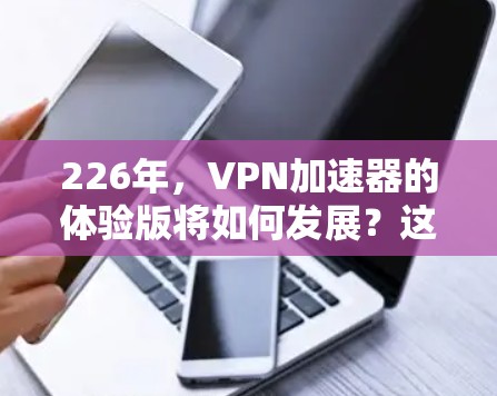 226年，VPN加速器的体验版将如何发展？这是一个充满期待的未来趋势。以下是226年VPN加速器体验版的几个关键点
