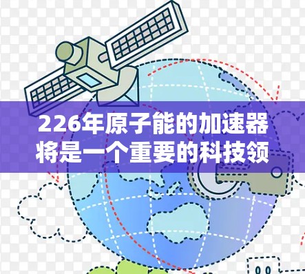 226年原子能的加速器将是一个重要的科技领域，涉及多个关键技术的发展。以下是其发展的几个关键方向