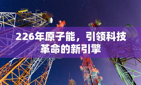 226年原子能，引领科技革命的新引擎