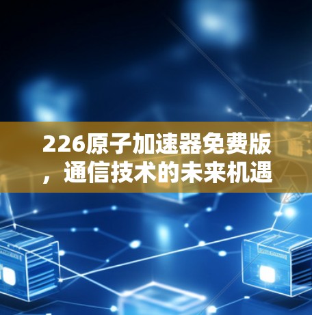 226原子加速器免费版，通信技术的未来机遇