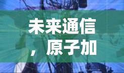 未来通信,原子加速器高速版 未来通信,原子加速器高速版