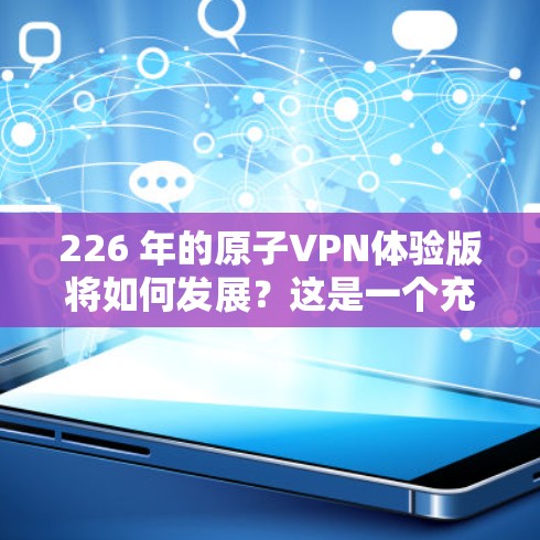 226 年的原子VPN体验版将如何发展？这是一个充满想象和机遇的未来，尤其是在技术进步和加密货币兴起的背景下。以下是一些可能的方向和趋势