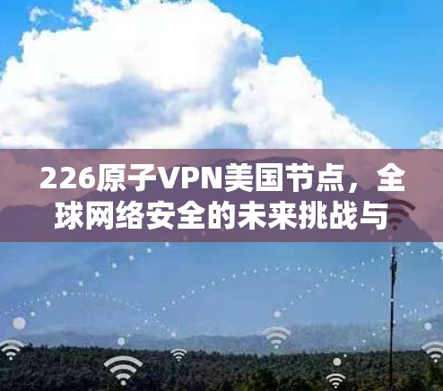 226原子VPN美国节点，全球网络安全的未来挑战与机遇