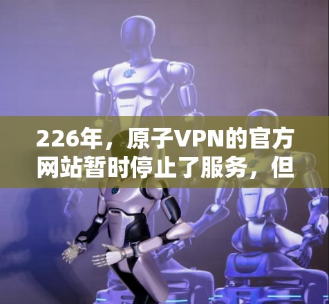 226年，原子VPN的官方网站暂时停止了服务，但其恢复的官网可以通过以下途径访问