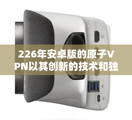 226年安卓版的原子VPN以其创新的技术和独特的解决方案在加密、多链路设计和安全性方面展现了强大的实力。以下是其主要特点的详细分析