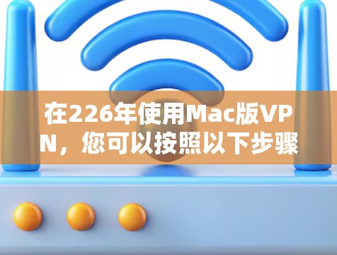 在226年使用Mac版VPN，您可以按照以下步骤进行操作