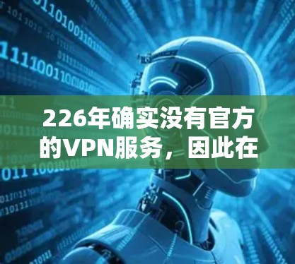 226年确实没有官方的VPN服务，因此在226年没有专门的VPN应用。不过，你可以继续探索226年之后的VPN应用，如227年或之后的版本。以下是一些推荐的方法