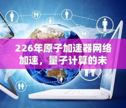 226年原子加速器网络加速，量子计算的未来机遇与挑战