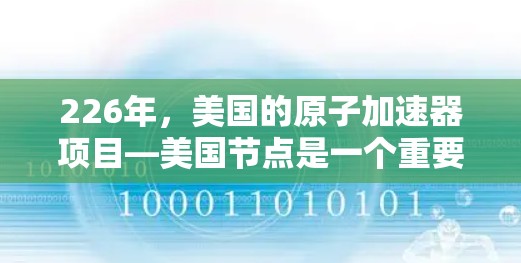 226年，美国的原子加速器项目—美国节点是一个重要的研究和开发项目，旨在提升原子物理研究的效率和能力。以下是关于该项目的详细分析