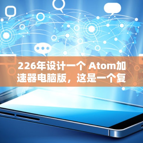 226年设计一个 Atom加速器电脑版，这是一个复杂而又有挑战性的任务。以下是一个分步指南，帮助你逐步实现这个目标