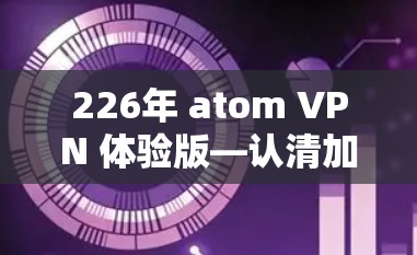226年 atom VPN 体验版—认清加密类VPN的未来
