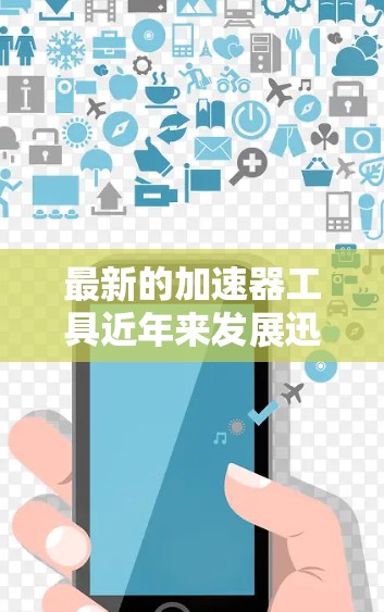 最新的加速器工具近年来发展迅速，涵盖了多种类型，以满足不同用户的需求。以下是一些最新的加速器工具及其特点